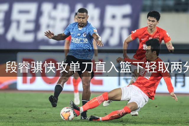 段睿骐快攻单刀直入篮下轻取两分